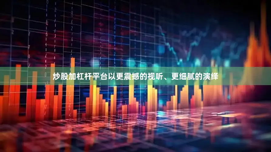炒股加杠杆平台以更震撼的视听、更细腻的演绎