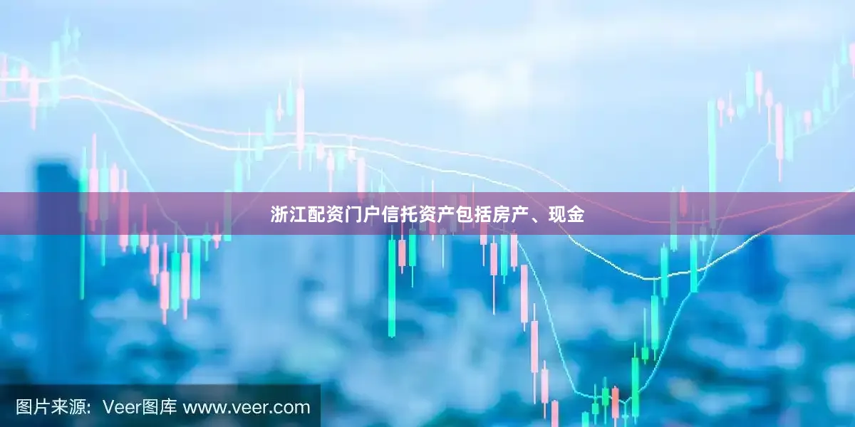 浙江配资门户信托资产包括房产、现金
