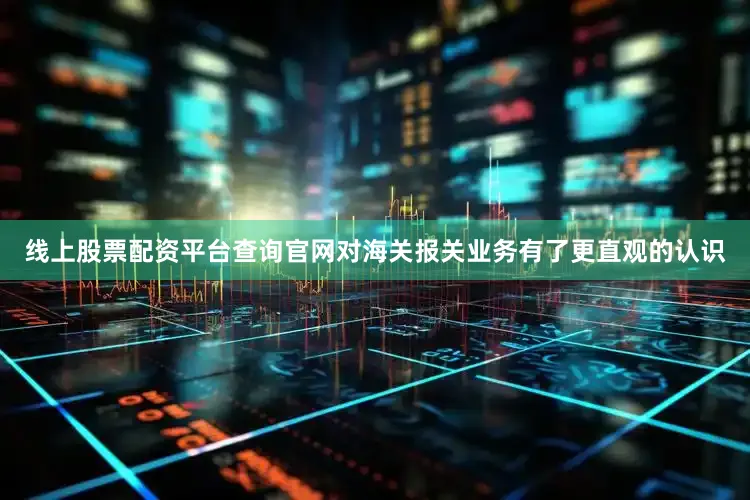 线上股票配资平台查询官网对海关报关业务有了更直观的认识