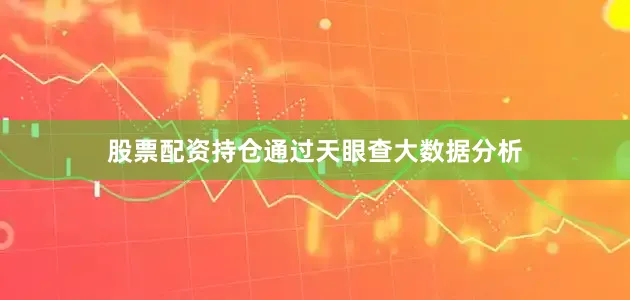 股票配资持仓通过天眼查大数据分析