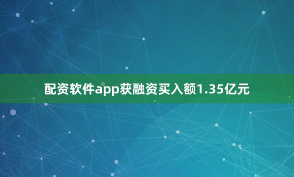 配资软件app获融资买入额1.35亿元