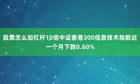 股票怎么加杠杆10倍中证香港300信息技术指数近一个月下跌0.60%