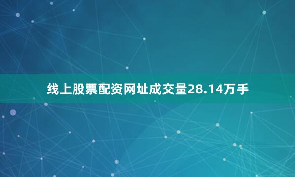 线上股票配资网址成交量28.14万手