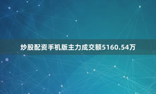 炒股配资手机版主力成交额5160.54万