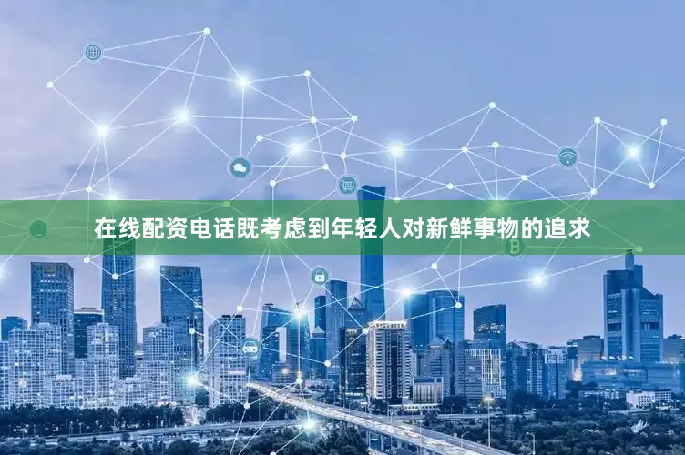 在线配资电话既考虑到年轻人对新鲜事物的追求
