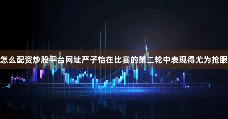 怎么配资炒股平台网址严子怡在比赛的第二轮中表现得尤为抢眼