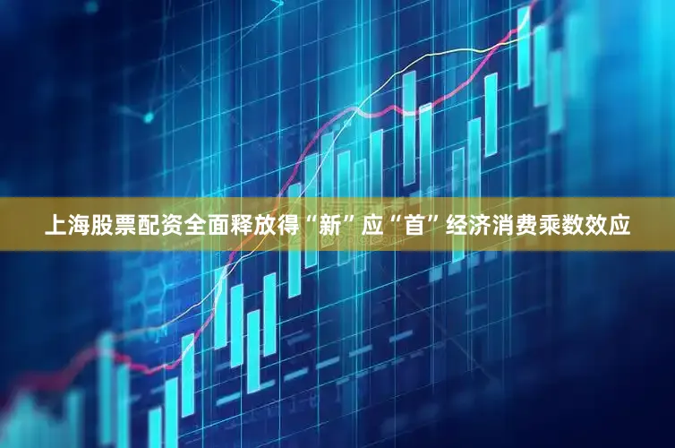 上海股票配资全面释放得“新”应“首”经济消费乘数效应