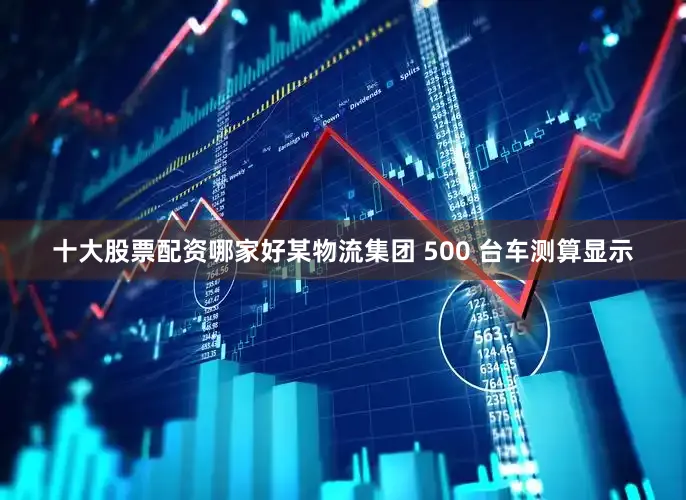 十大股票配资哪家好某物流集团 500 台车测算显示