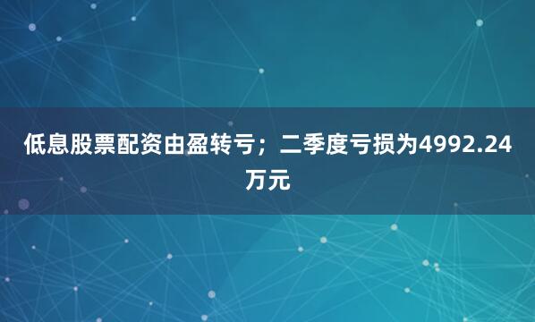 低息股票配资由盈转亏；二季度亏损为4992.24万元