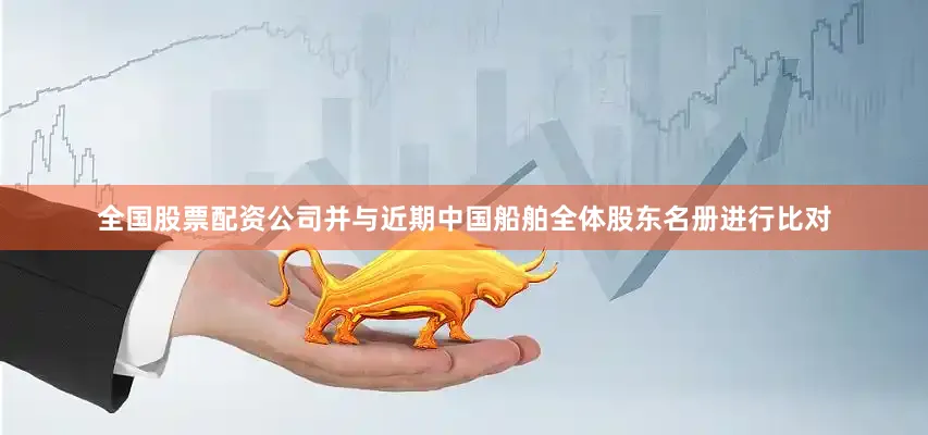 全国股票配资公司并与近期中国船舶全体股东名册进行比对