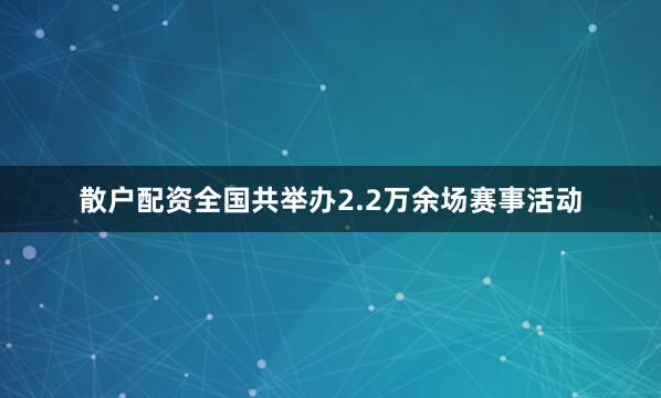 散户配资全国共举办2.2万余场赛事活动