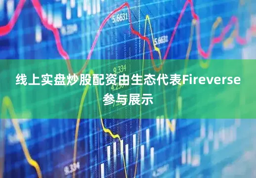 线上实盘炒股配资由生态代表Fireverse参与展示