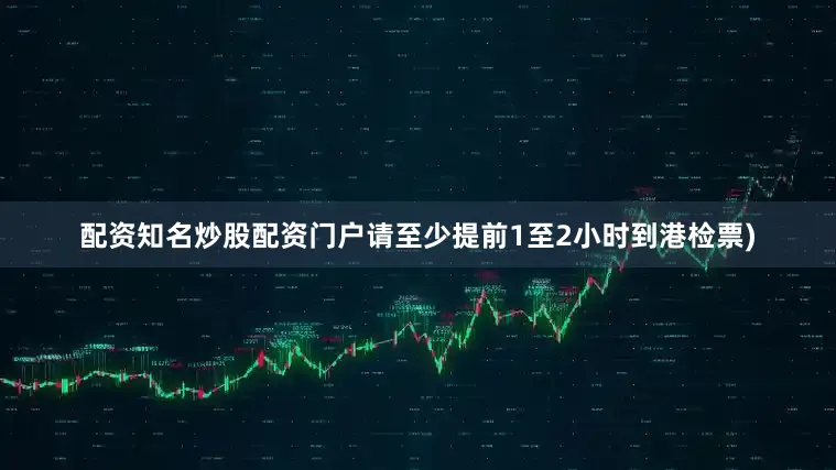配资知名炒股配资门户请至少提前1至2小时到港检票)