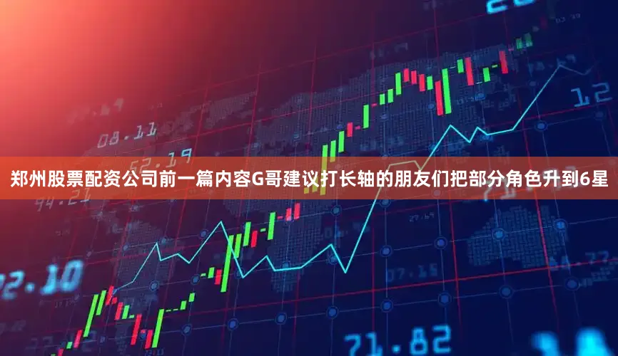 郑州股票配资公司前一篇内容G哥建议打长轴的朋友们把部分角色升到6星