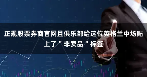 正规股票券商官网且俱乐部给这位英格兰中场贴上了＂非卖品＂标签