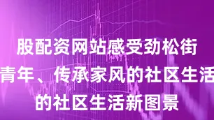 股配资网站感受劲松街道服务青年、传承家风的社区生活新图景