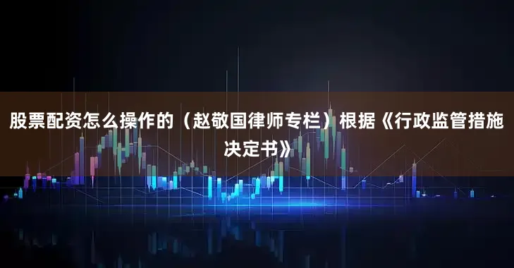 股票配资怎么操作的（赵敬国律师专栏）　　根据《行政监管措施决定书》