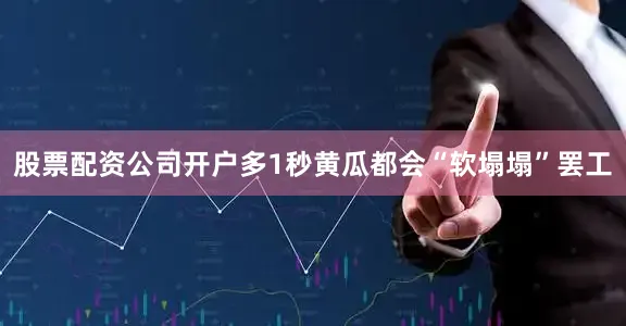 股票配资公司开户多1秒黄瓜都会“软塌塌”罢工