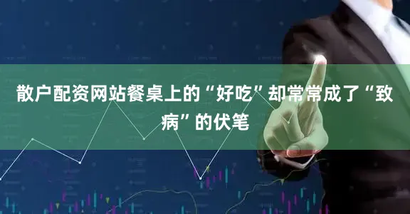 散户配资网站餐桌上的“好吃”却常常成了“致病”的伏笔