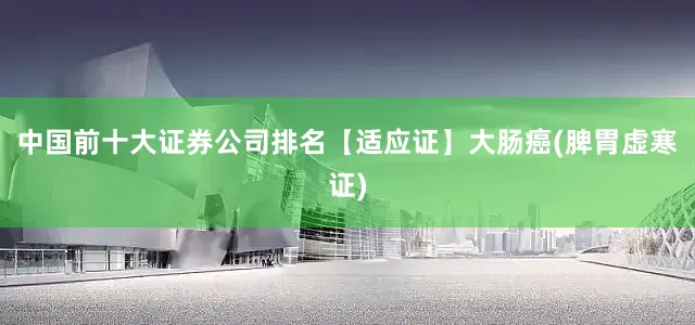 中国前十大证券公司排名【适应证】大肠癌(脾胃虚寒证)