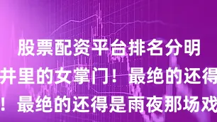 股票配资平台排名分明是藏在市井里的女掌门！最绝的还得是雨夜那场戏