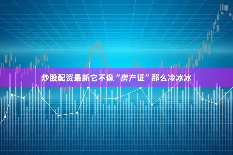 炒股配资最新它不像“房产证”那么冷冰冰