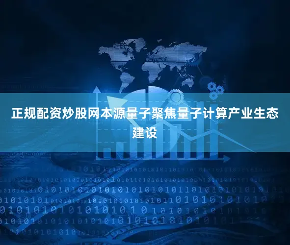 正规配资炒股网本源量子聚焦量子计算产业生态建设