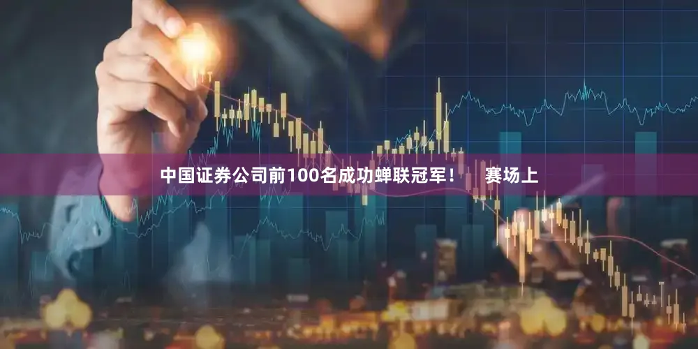 中国证券公司前100名成功蝉联冠军！    赛场上