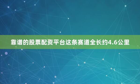 靠谱的股票配资平台这条赛道全长约4.6公里
