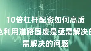 10倍杠杆配资如何高质、绿色利用道路固废是亟需解决的问题