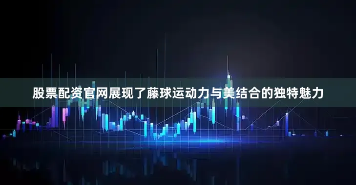 股票配资官网展现了藤球运动力与美结合的独特魅力
