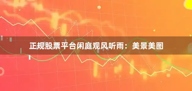 正规股票平台闲庭观风听雨：美景美图